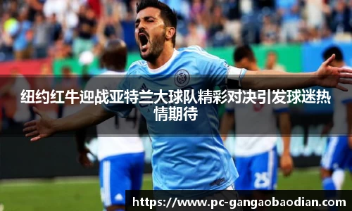 纽约红牛迎战亚特兰大球队精彩对决引发球迷热情期待