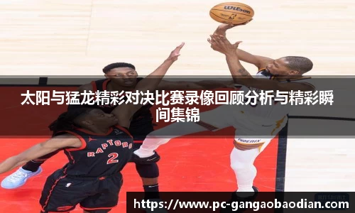 太阳与猛龙精彩对决比赛录像回顾分析与精彩瞬间集锦