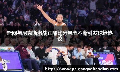 篮网与尼克斯激战正酣比分悬念不断引发球迷热议