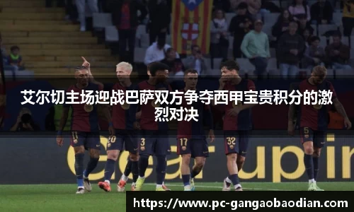 艾尔切主场迎战巴萨双方争夺西甲宝贵积分的激烈对决