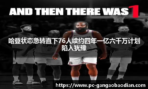 哈登状态急转直下76人续约四年一亿六千万计划陷入犹豫