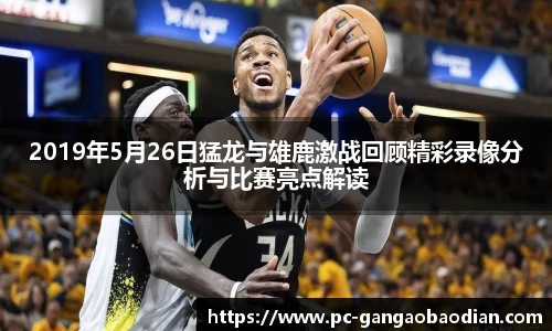 2019年5月26日猛龙与雄鹿激战回顾精彩录像分析与比赛亮点解读