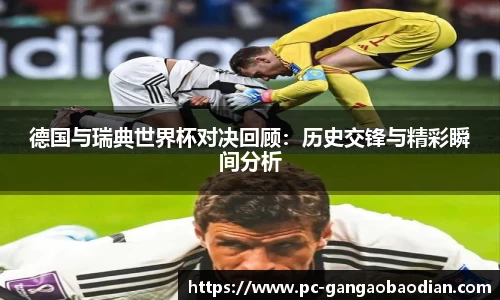 德国与瑞典世界杯对决回顾:历史交锋与精彩瞬间分析