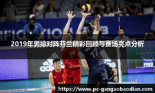 2019年男排对阵芬兰精彩回顾与赛场亮点分析