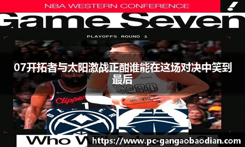 07开拓者与太阳激战正酣谁能在这场对决中笑到最后