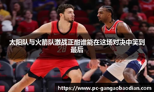 太阳队与火箭队激战正酣谁能在这场对决中笑到最后