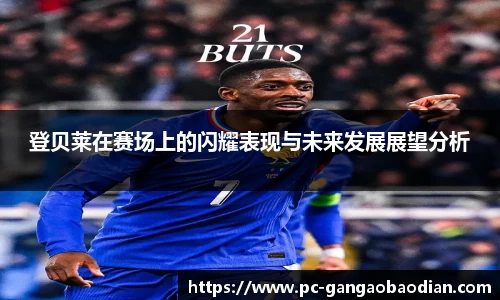 登贝莱在赛场上的闪耀表现与未来发展展望分析