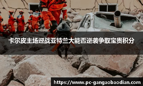 卡尔皮主场迎战亚特兰大能否逆袭争取宝贵积分