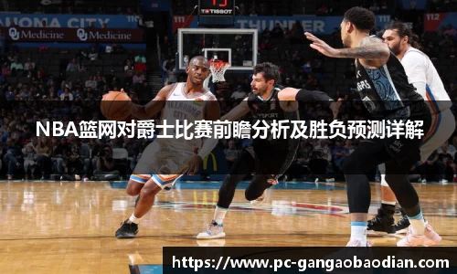 NBA篮网对爵士比赛前瞻分析及胜负预测详解