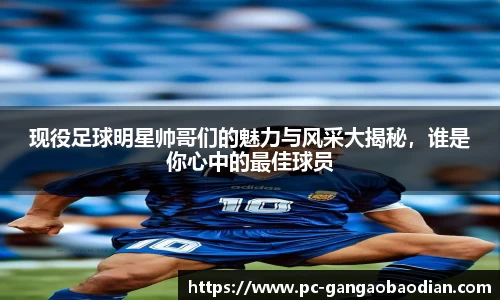 现役足球明星帅哥们的魅力与风采大揭秘,谁是你心中的最佳球员
