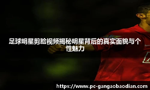 足球明星剪脸视频揭秘明星背后的真实面貌与个性魅力
