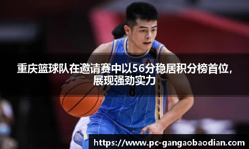 重庆篮球队在邀请赛中以56分稳居积分榜首位,展现强劲实力