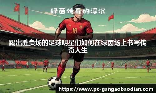 踢出胜负场的足球明星们如何在绿茵场上书写传奇人生