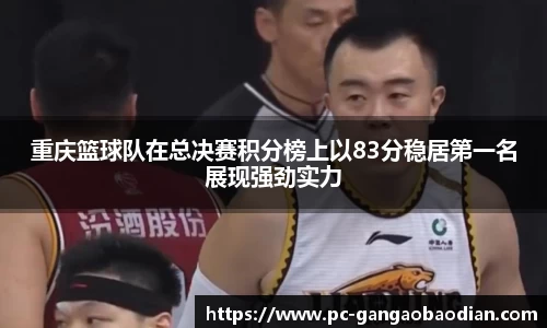 重庆篮球队在总决赛积分榜上以83分稳居第一名展现强劲实力
